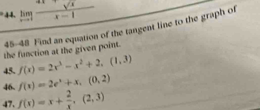 4 limlimits _xto 1 (sqrt(x)+sqrt(x))/x-1 
45-48 Find an equation of the tangent line to the graph of 
the function at the given point. 
45. f(x)=2x^3-x^2+2.(1,3)
46. f(x)=2e^x+x,(0,2)
47、 f(x)=x+ 2/x ,(2,3)