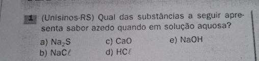 (Unisinos-RS) Qual das substâncias a seguir apre-
senta sabor azedo quando em solução aquosa?
a) Na_2S c) CaO e) NaOH
b) sqrt(a) C d) HCl