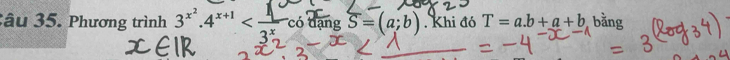 âu 35. Phương trình 3^(x^2)· 4^(x+1) có dạng overline S=(a;b). Khi đó T=a.b+a+b bằng