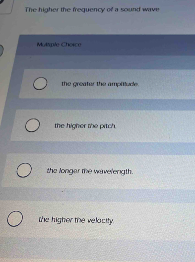 The higher the frequency of a sound wave 
Multiple Choice 
the greater the amplitude. 
the higher the pitch. 
the longer the wavelength. 
the higher the velocity.