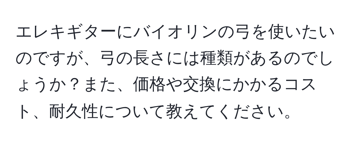 エレキギターにバイオリンの弓を使いたいのですが、弓の長さには種類があるのでしょうか？また、価格や交換にかかるコスト、耐久性について教えてください。