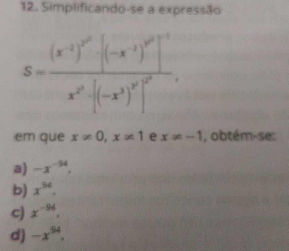 Simplificando-se a expressão
S=frac (x^(-2))^10x^2· x^(3)^1)^x^(2^2)· (-x^3)^2^2.
em que x!= 0, x!= 1 e x!= -1 , obtém-se:
a) -x^(-94).
b) x^(94).
c) x^(-94).
d) -x^(94).