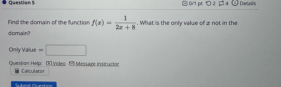 つ 2 4 Details 
Find the domain of the function f(x)= 1/2x+8 . What is the only value of x not in the 
domain? 
Only Value =□ 
Question Help: é Video Message instructor 
Calculator 
Submit Question