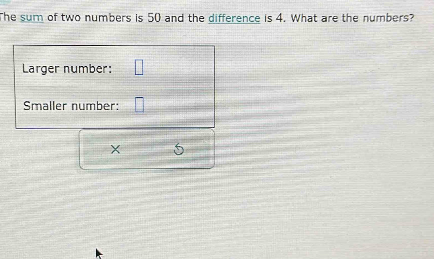 The sum of two numbers is 50 and the difference is 4. What are the numbers? 
Larger number: 
Smaller number: 
X 
I