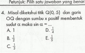 Petunjuk: Pilih satu jawaban yang benar
4. Misal diketahui titik Q(0,5) dan garis
OQ dengan sumbu x positif membentuk
sudut α maka sin alpha = _
A. 1 D.  1/4 
B.  1/2   1/5 
E.
C.  1/3 