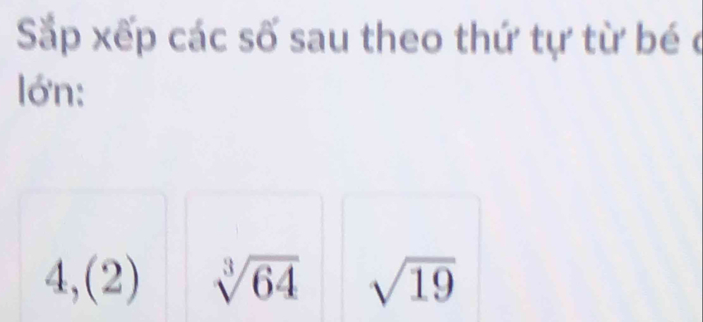 Sắp xếp các số sau theo thứ tự từ bé c 
lớn:
4,(2) sqrt[3](64) sqrt(19)