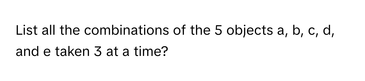 List all the combinations of the 5 objects a, b, c, d, and e taken 3 at a time?