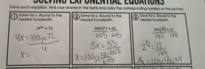 Sulvino eXponental Equatóns 
Solve each equation. Find your answer in the bank and color the corresponding number on the picture. 
Solve for x. Round to the a Solve for x. Round to the a Solve for x. Round to the 
nearest hundredth. nearest hundredth. nearest hundreath.
10^(4x)=72
605(3^x)=55
144(2^(frac x)4)=12