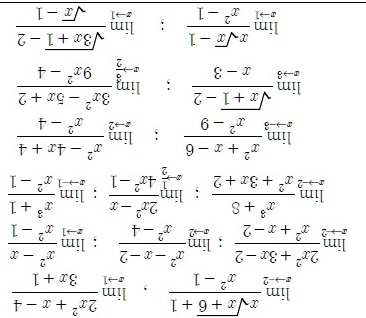 limlimits _xto -2 (xsqrt(x+6)+1)/x^2-1 , limlimits _xto 1 (2x^2+x-4)/3x+1 
limlimits _xto 2 (2x^2+3x-2)/x^2+x-2 ; limlimits _xto 2 (x^2-x-2)/x^2-4 ; limlimits _xto 1 (x^2-x)/x^2-1 
limlimits _xto 2 (x^3+8)/x^2+3x+2 ; limlimits _xto  1/2  (2x^2-x)/4x^2-1 ; limlimits _xto -1 (x^3+1)/x^2-1 
limlimits _xto -3 (x^2+x-6)/x^2-9 ; limlimits _xto 2 (x^2-4x+4)/x^2-4 
limlimits _xto 3 (sqrt(x+1)-2)/x-3 ; limlimits _xto  3/2  (3x^2-5x+2)/9x^2-4 
limlimits _xto 1 (xsqrt(x)-1)/x^2-1 ; limlimits _xto 1 (sqrt(3x+1)-2)/sqrt(x)-1 