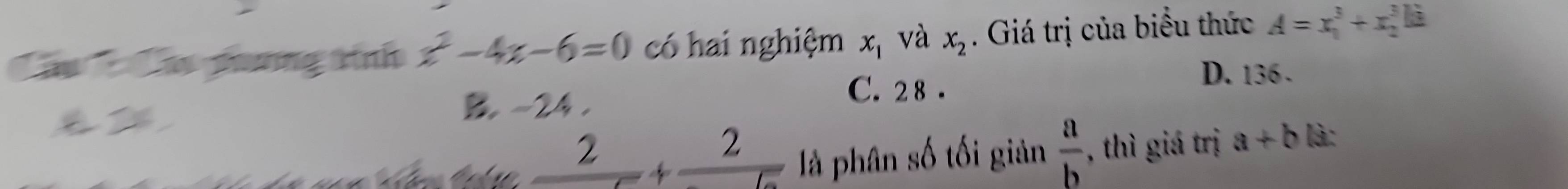 Cầu Cáu phương tính x^2-4x-6=0 có hai nghiệm x_1 và x_2. Giá trị của biểu thức A=x_1^(3+x_2^3E
B -24.
C. 28.
D. 136.
_ 2)+_ 2 là phân số tối giản  a/b  , thì giá trị a+b là: