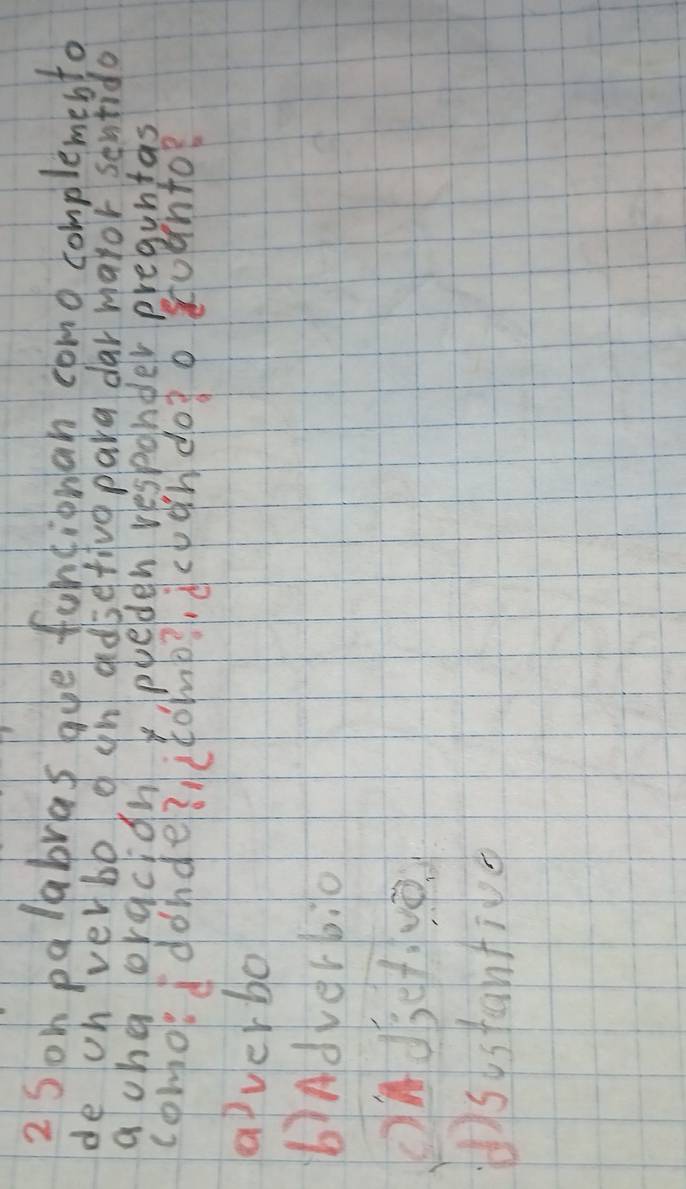 Som palabras aue funcionan como complemento
de oh verbb o an dedsetive para dar maror sentido
a cha oracion, pueden responder preguntas
como d donde?ctomb?, dcpghdog o suanto?
aiverbo
bAdverb:10
()systantive