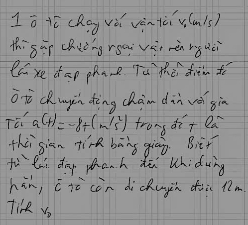 1ōtí clay và vàntùi s(m)s) 
thsap chengreai vàt rèn rguǔi 
Ca xe dap pha,e Ta thù dièm tí 
otcKugù dèng chàm din vè sia 
Tū a(t)=-8+(m/s^2) tronsdi+ ea 
thùigiān tirh bāng giān. Biet 
tù lii dap phanh tù whidung 
hin, ctò còn dichuyin duic l2m. 
tike V V_0