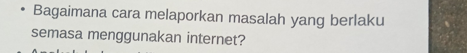 Bagaimana cara melaporkan masalah yang berlaku 
semasa menggunakan internet?