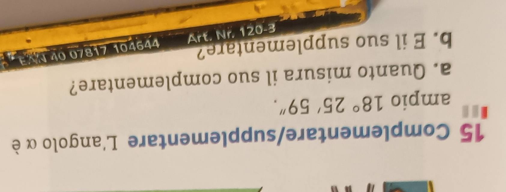 Complementare/supplementare L'angolo α è 
ampio 18°25'59''. 
a. Quanto misura il suo complementare? 
b. E il suo supplementare? 
tt9tol ∠18८0 ot NV 
E-OZI