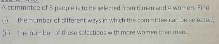 A committee of 5 people is to be selected from 6 men and 4 women. Find 
(i) the number of different ways in which the committee can be selected, 
(ii) the number of these selections with more women than men.