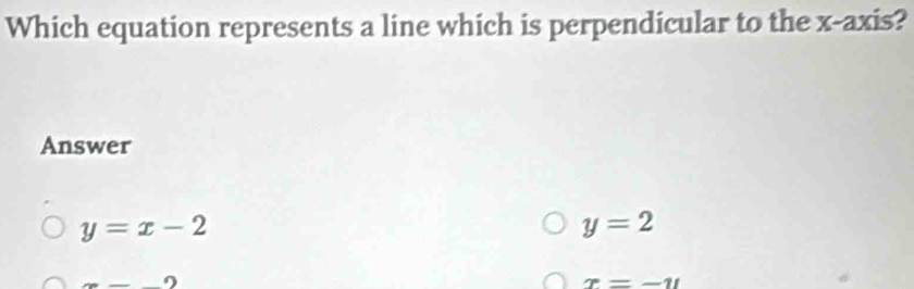 Which equation represents a line which is perpendicular to the x-axis?
Answer
y=x-2
y=2
e=_ 
x=-11