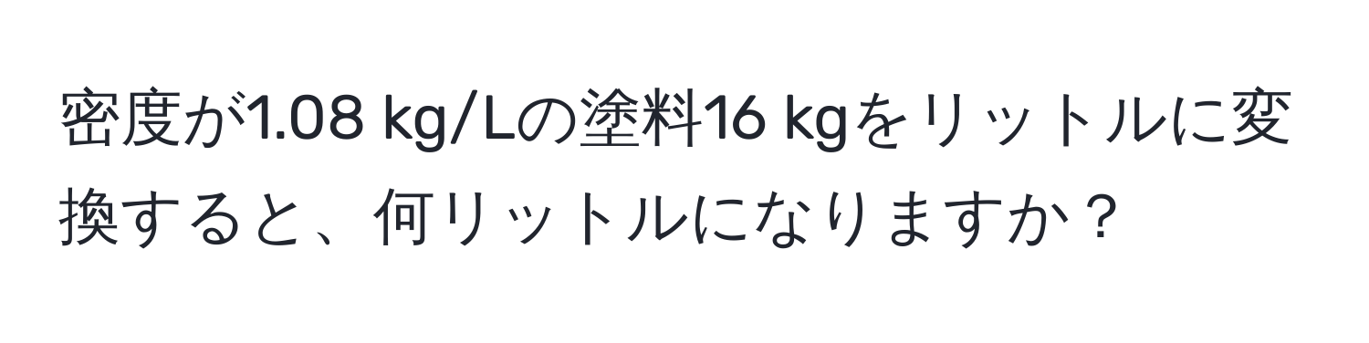 密度が1.08 kg/Lの塗料16 kgをリットルに変換すると、何リットルになりますか？