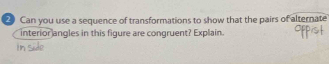 Can you use a sequence of transformations to show that the pairs of alternate 
interior angles in this figure are congruent? Explain.