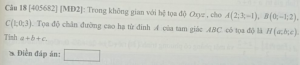 [405682] [MĐ2]: Trong không gian với hệ tọa độ Oxyz , cho A(2;3;-1), B(0;-1;2),
C(1;0;3). Tọa độ chân đường cao hạ từ đỉnh A của tam giác ABC có tọa độ là H(a;b;c). 
Tính a+b+c. 
& Điền đáp án: □