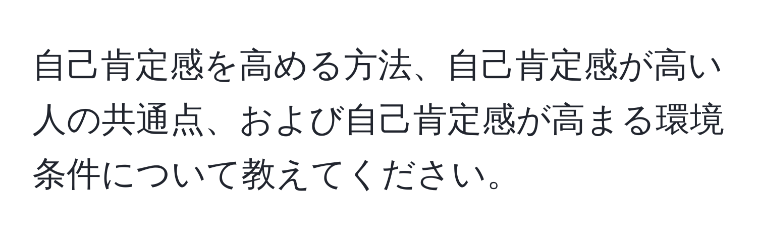 自己肯定感を高める方法、自己肯定感が高い人の共通点、および自己肯定感が高まる環境条件について教えてください。