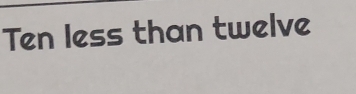 Ten less than twelve