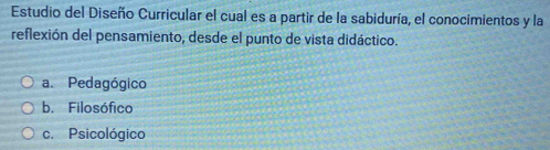 Estudio del Diseño Curricular el cual es a partir de la sabiduría, el conocimientos y la
reflexión del pensamiento, desde el punto de vista didáctico.
a. Pedagógico
b. Filosófico
c. Psicológico