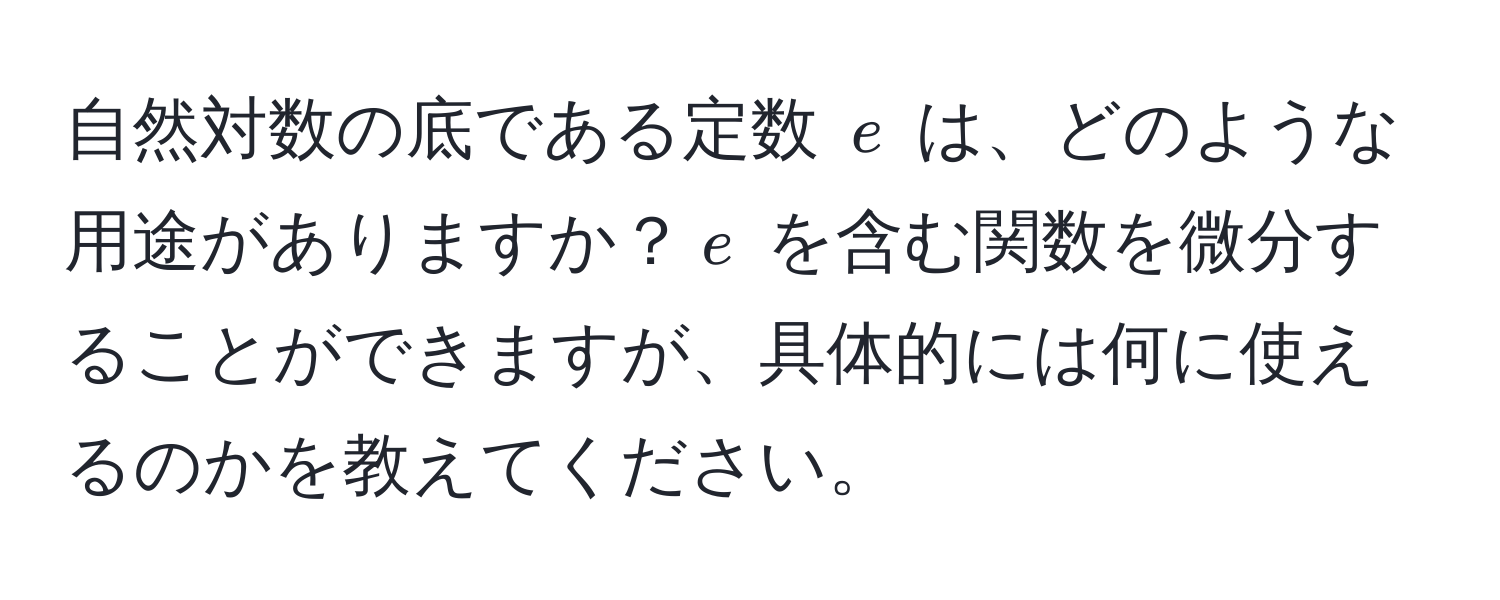 自然対数の底である定数 $e$ は、どのような用途がありますか？$e$ を含む関数を微分することができますが、具体的には何に使えるのかを教えてください。