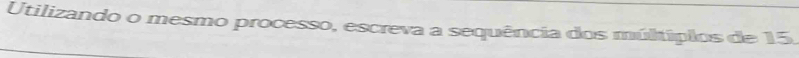 Utilizando o mesmo processo, escreva a sequência dos múltípios de 15.