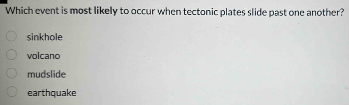 Which event is most likely to occur when tectonic plates slide past one another?
sinkhole
volcano
mudslide
earthquake