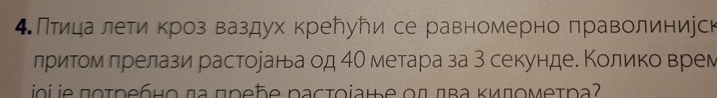 4ΚΠίνиιηаелети κроз ваздух кребуトи се равномерно πраволиниуск 
лриτом πрелази растораньа од 4Ο метара за 3 секунде. Κолико врем 
joi je ποτρебηο πa πρеñe dactοίahе οπ πβа κиπομеτра?