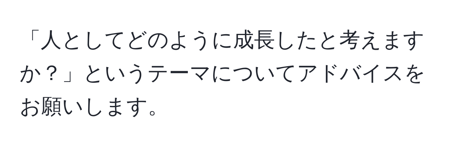 「人としてどのように成長したと考えますか？」というテーマについてアドバイスをお願いします。