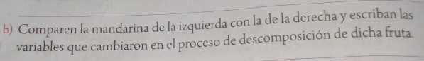 Comparen la mandarina de la izquierda con la de la derecha y escriban las 
variables que cambiaron en el proceso de descomposición de dicha fruta.