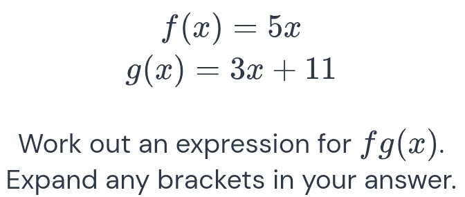 f(x)=5x
g(x)=3x+11
Work out an expression for fg(x). 
Expand any brackets in your answer.