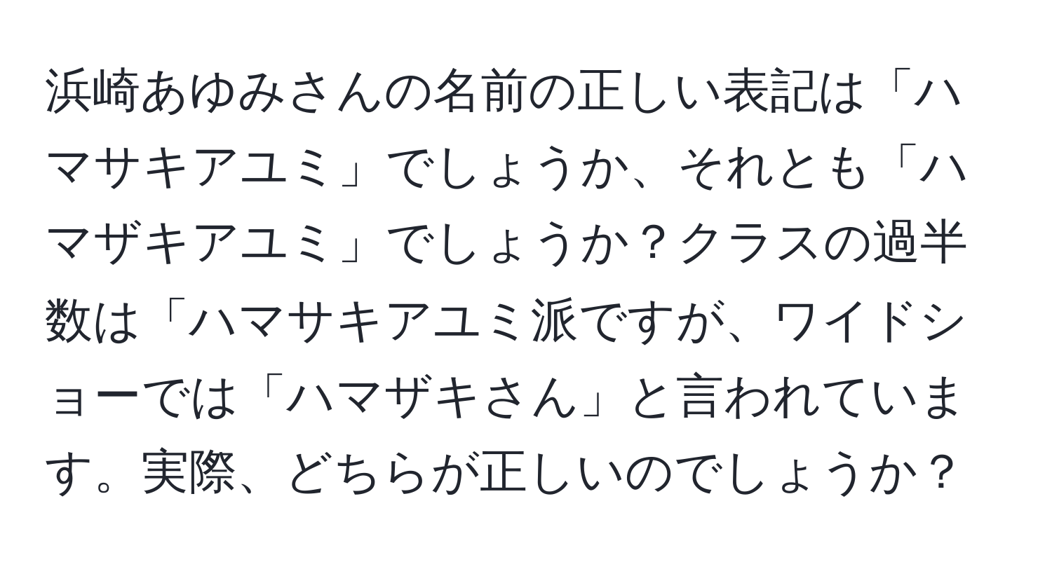 浜崎あゆみさんの名前の正しい表記は「ハマサキアユミ」でしょうか、それとも「ハマザキアユミ」でしょうか？クラスの過半数は「ハマサキアユミ派ですが、ワイドショーでは「ハマザキさん」と言われています。実際、どちらが正しいのでしょうか？