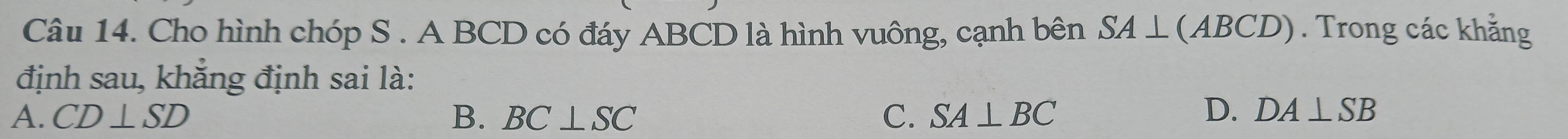 Cho hình chóp S . A BCD có đáy ABCD là hình vuông, cạnh bên SA⊥ (ABCD). Trong các khẳng
định sau, khắng định sai là:
D.
A. CD⊥ SD B. BC⊥ SC C. SA⊥ BC DA⊥ SB