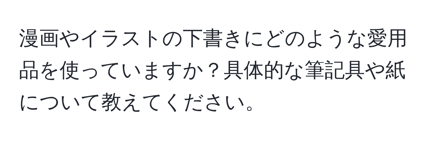 漫画やイラストの下書きにどのような愛用品を使っていますか？具体的な筆記具や紙について教えてください。