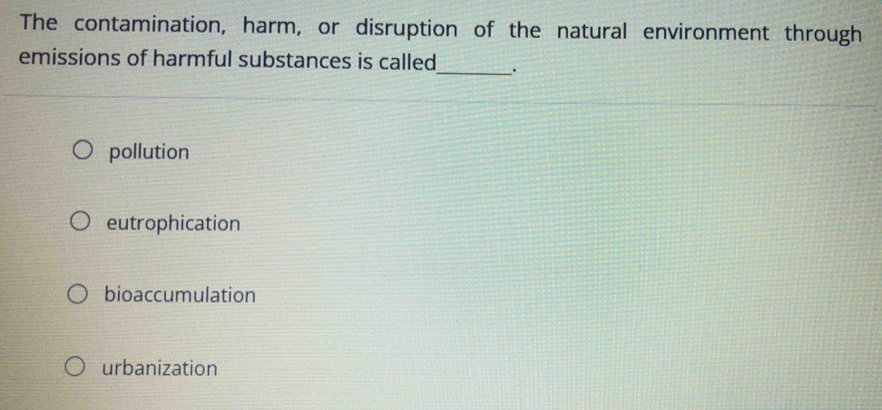 The contamination, harm, or disruption of the natural environment through
emissions of harmful substances is called_ .
pollution
eutrophication
bioaccumulation
urbanization