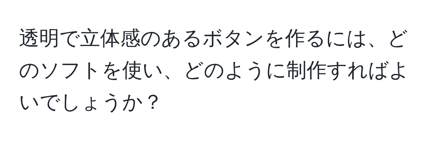 透明で立体感のあるボタンを作るには、どのソフトを使い、どのように制作すればよいでしょうか？