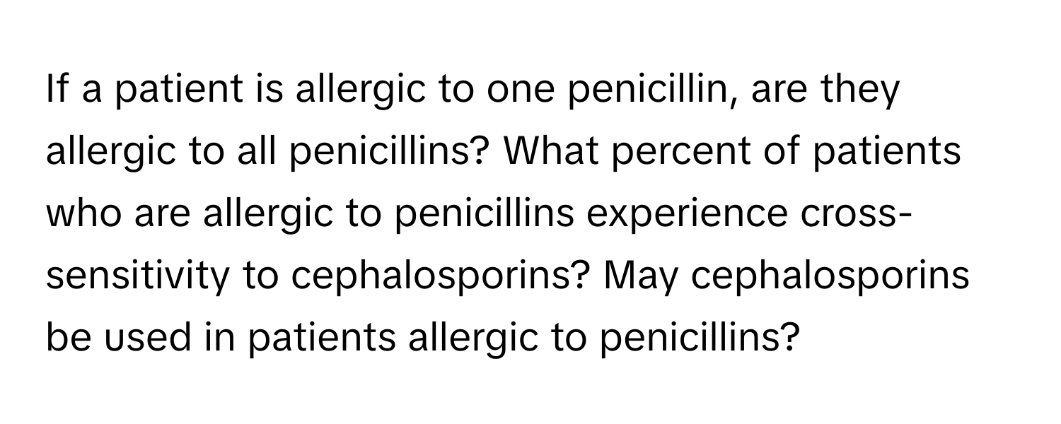 If a patient is allergic to one penicillin, are they allergic to all penicillins? What percent of patients who are allergic to penicillins experience cross-sensitivity to cephalosporins?  May cephalosporins be used in patients allergic to penicillins?