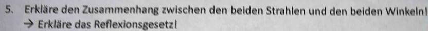 Erkläre den Zusammenhang zwischen den beiden Strahlen und den beiden Winkeln! 
Erkläre das Reflexionsgesetz!