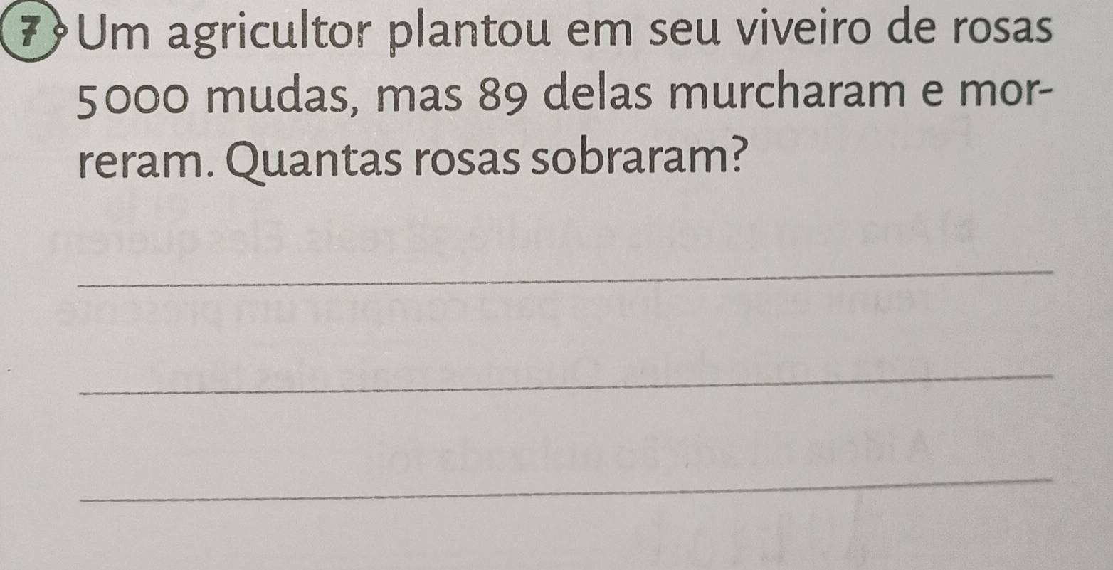 7Um agricultor plantou em seu viveiro de rosas
5000 mudas, mas 89 delas murcharam e mor- 
reram. Quantas rosas sobraram? 
_ 
_ 
_