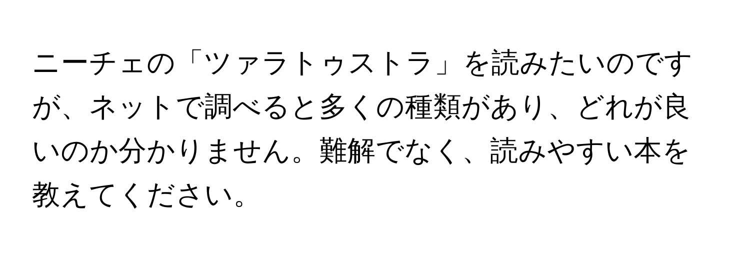 ニーチェの「ツァラトゥストラ」を読みたいのですが、ネットで調べると多くの種類があり、どれが良いのか分かりません。難解でなく、読みやすい本を教えてください。