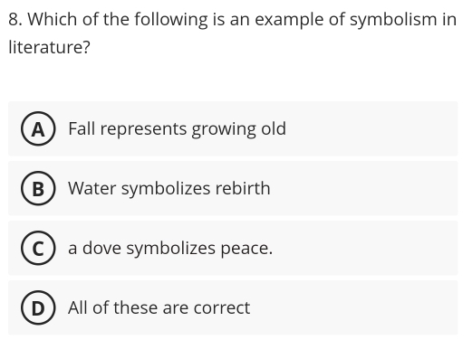 Which of the following is an example of symbolism in
literature?
A Fall represents growing old
B Water symbolizes rebirth
C  a dove symbolizes peace.
D All of these are correct