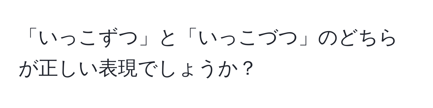 「いっこずつ」と「いっこづつ」のどちらが正しい表現でしょうか？