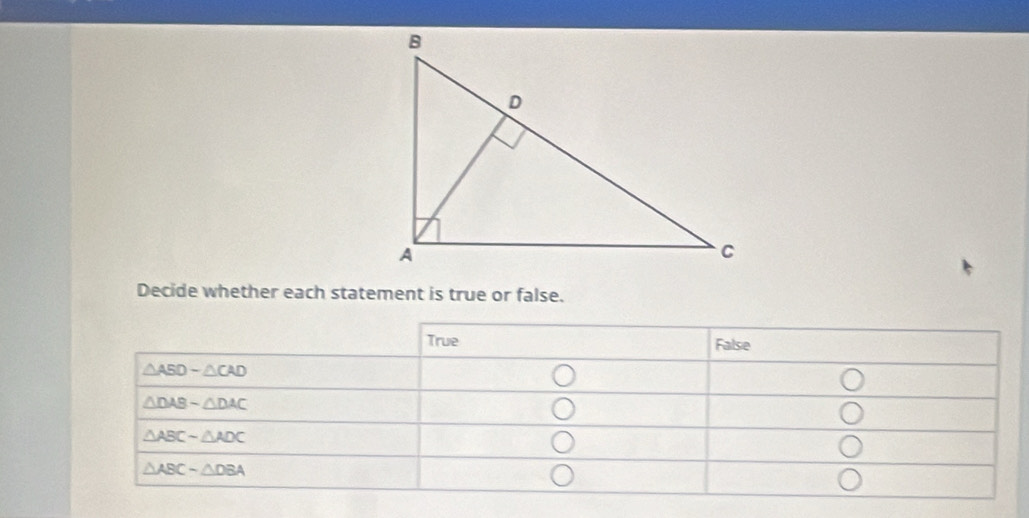 Decide whether each statement is true or false.
True False
△ ABD-△ CAD
△ DABsim △ DAC
△ ABCsim △ ADC
△ ABCsim △ DBA