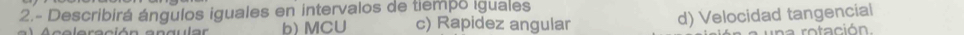2.- Describirá ángulos iguales en intervalos de tiempo iguales
b)MCU c) Rapidez angular d) Velocidad tangencial
a rotación.