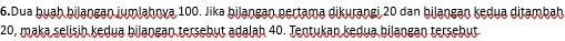 Dua ḫyah bilangan jumlahova 100. Jika biləngən pertama dikurangi 20 dan bilangan kedua ditambah
20, maka selisih kedua biļangan tersebut adalah 40. Tentukan kedua biļangan tersebut