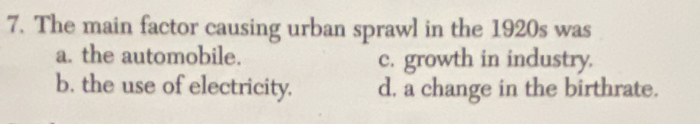 The main factor causing urban sprawl in the 1920s was
a. the automobile. c. growth in industry.
b. the use of electricity. d, a change in the birthrate.