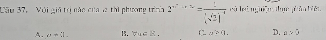 Với giá trị nào của a thì phương trình 2^(ax^2)-4x-2a=frac 1(sqrt(2))^-4 có hai nghiệm thực phân biệt.
A. a!= 0. B. forall a∈ R. C. a≥ 0. D. a>0