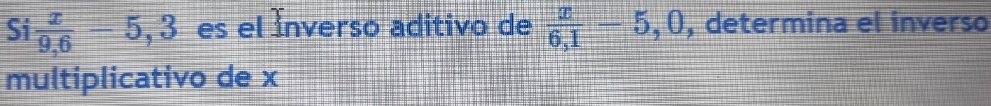 Si  x/9,6 -5, 3 es el Ínverso aditivo de  x/6,1 -5,0 , determina el inverso 
multiplicativo de x